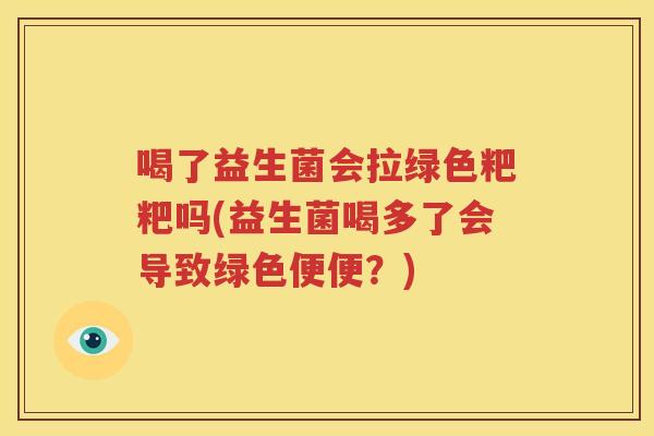 喝了益生菌会拉绿色粑粑吗(益生菌喝多了会导致绿色便便？)