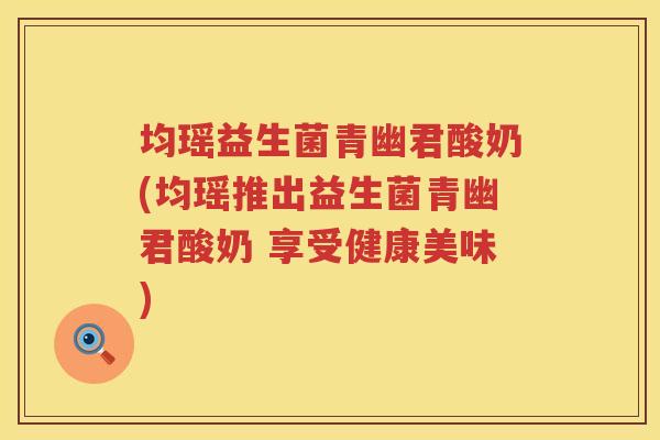 均瑶益生菌青幽君酸奶(均瑶推出益生菌青幽君酸奶 享受健康美味)