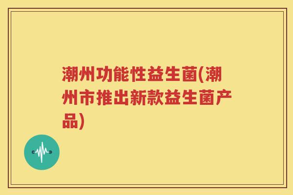 潮州功能性益生菌(潮州市推出新款益生菌产品)