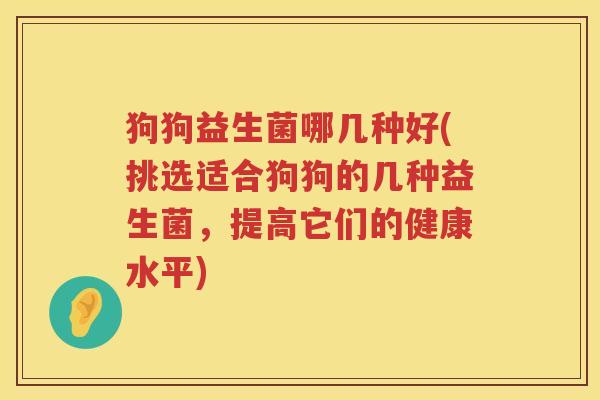 狗狗益生菌哪几种好(挑选适合狗狗的几种益生菌，提高它们的健康水平)