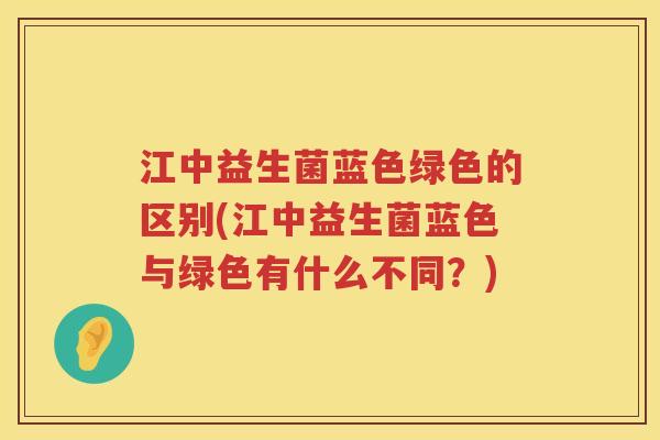 江中益生菌蓝色绿色的区别(江中益生菌蓝色与绿色有什么不同？)
