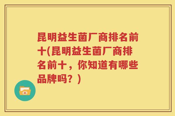 昆明益生菌厂商排名前十(昆明益生菌厂商排名前十，你知道有哪些品牌吗？)