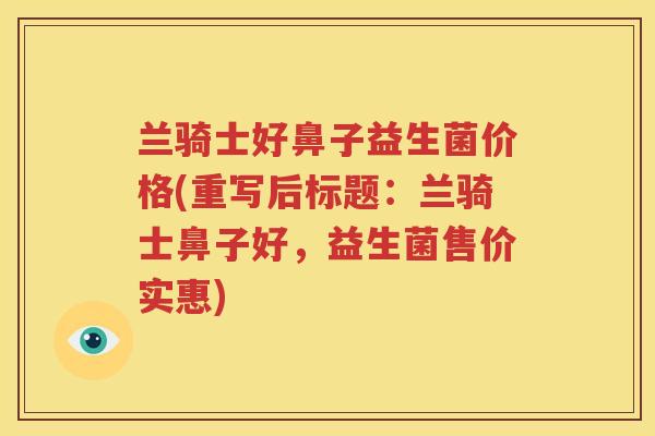 兰骑士好鼻子益生菌价格(重写后标题：兰骑士鼻子好，益生菌售价实惠)
