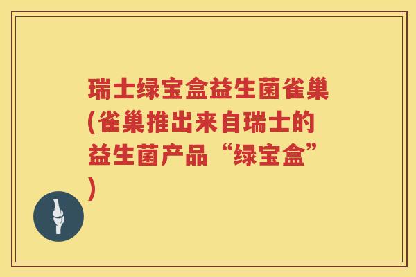 瑞士绿宝盒益生菌雀巢(雀巢推出来自瑞士的益生菌产品“绿宝盒”)