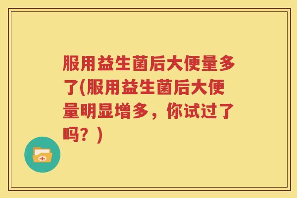 服用益生菌后大便量多了(服用益生菌后大便量明显增多，你试过了吗？)