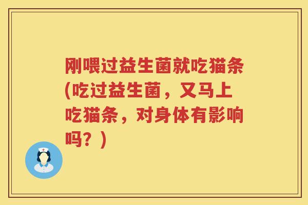 刚喂过益生菌就吃猫条(吃过益生菌，又马上吃猫条，对身体有影响吗？)