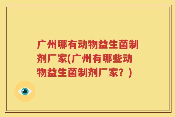 广州哪有动物益生菌制剂厂家(广州有哪些动物益生菌制剂厂家？)