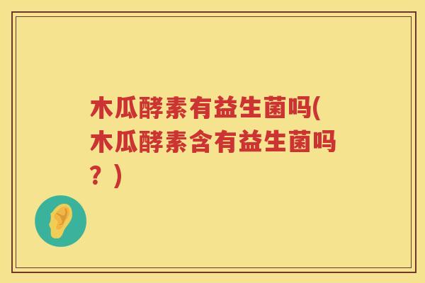 木瓜酵素有益生菌吗(木瓜酵素含有益生菌吗？)