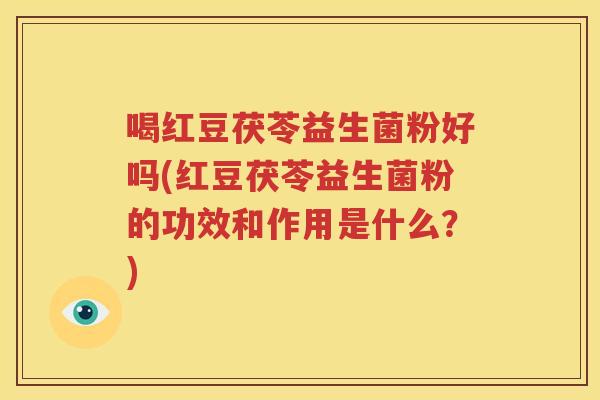 喝红豆茯苓益生菌粉好吗(红豆茯苓益生菌粉的功效和作用是什么？)