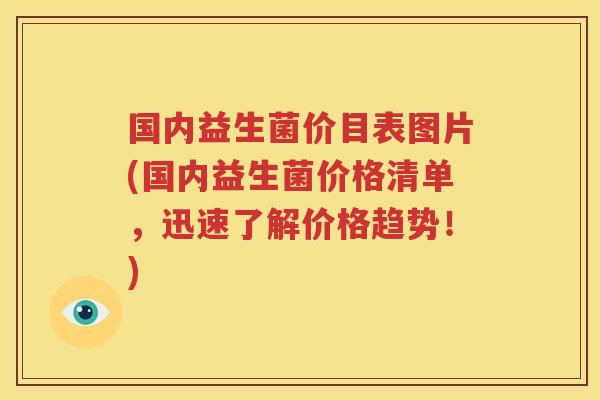 国内益生菌价目表图片(国内益生菌价格清单，迅速了解价格趋势！)