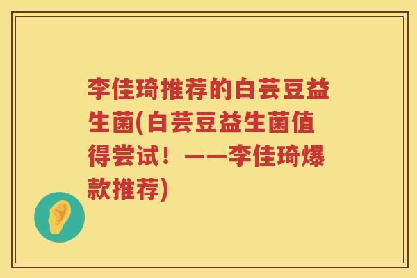 李佳琦推荐的白芸豆益生菌(白芸豆益生菌值得尝试！——李佳琦爆款推荐)