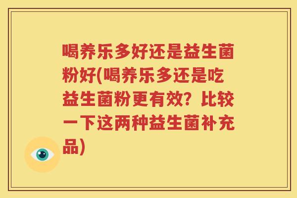 喝养乐多好还是益生菌粉好(喝养乐多还是吃益生菌粉更有效？比较一下这两种益生菌补充品)