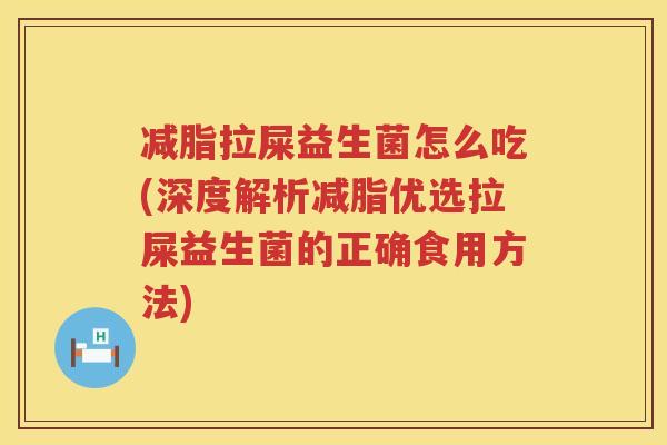 减脂拉屎益生菌怎么吃(深度解析减脂优选拉屎益生菌的正确食用方法)