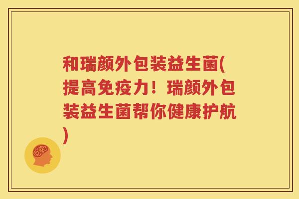 和瑞颜外包装益生菌(提高免疫力！瑞颜外包装益生菌帮你健康护航)