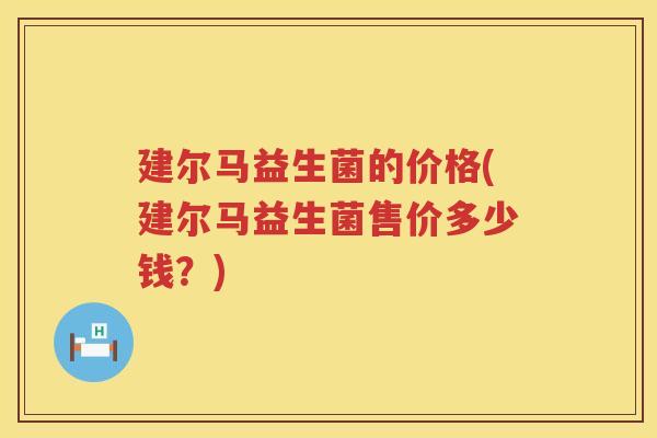 建尔马益生菌的价格(建尔马益生菌售价多少钱？)