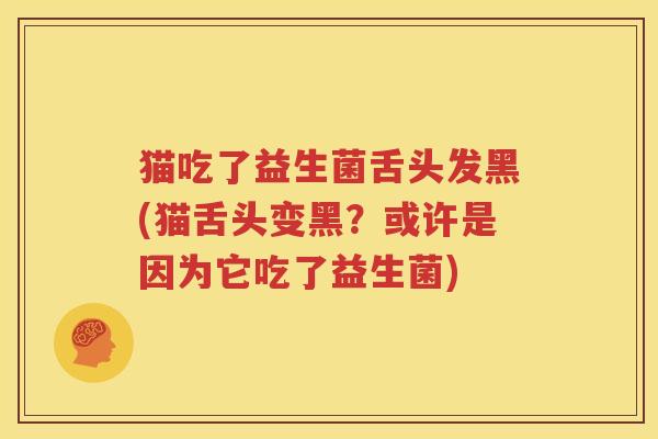 猫吃了益生菌舌头发黑(猫舌头变黑？或许是因为它吃了益生菌)