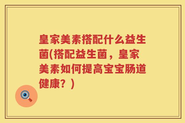 皇家美素搭配什么益生菌(搭配益生菌，皇家美素如何提高宝宝肠道健康？)