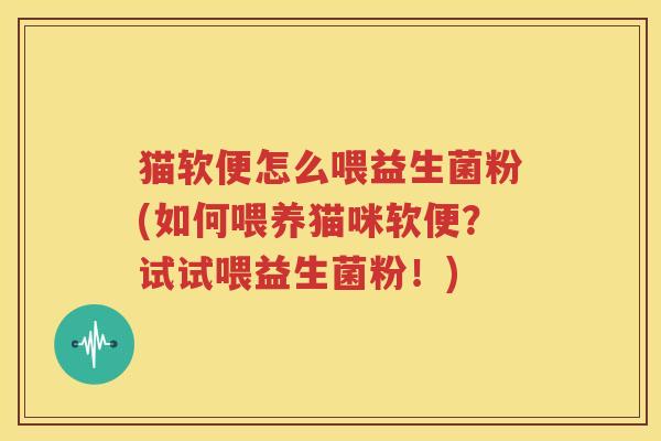 猫软便怎么喂益生菌粉(如何喂养猫咪软便？试试喂益生菌粉！)