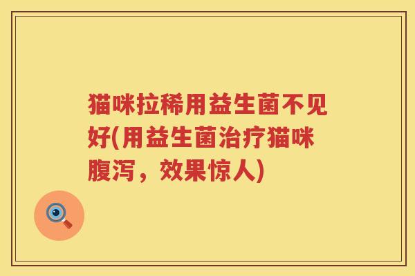 猫咪拉稀用益生菌不见好(用益生菌治疗猫咪腹泻，效果惊人)