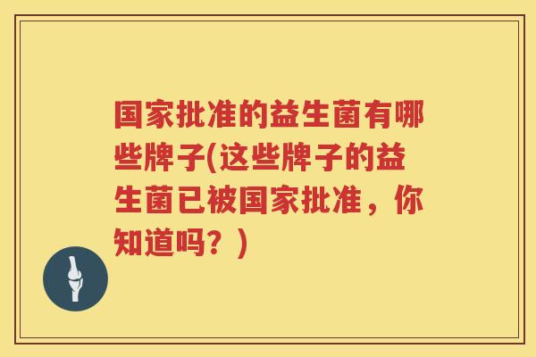 国家批准的益生菌有哪些牌子(这些牌子的益生菌已被国家批准，你知道吗？)