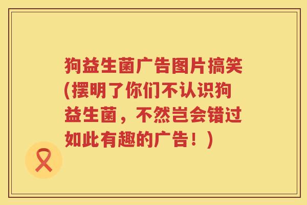 狗益生菌广告图片搞笑(摆明了你们不认识狗益生菌，不然岂会错过如此有趣的广告！)