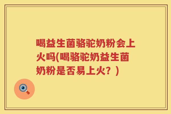 喝益生菌骆驼奶粉会上火吗(喝骆驼奶益生菌奶粉是否易上火？)