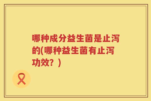 哪种成分益生菌是止泻的(哪种益生菌有止泻功效？)