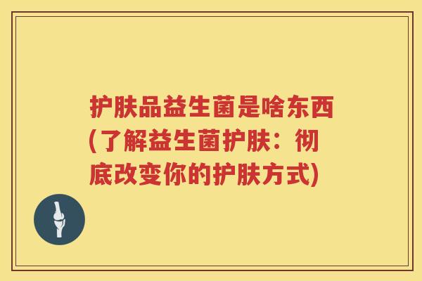 护肤品益生菌是啥东西(了解益生菌护肤：彻底改变你的护肤方式)