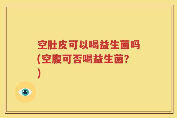 空肚皮可以喝益生菌吗(空腹可否喝益生菌？)