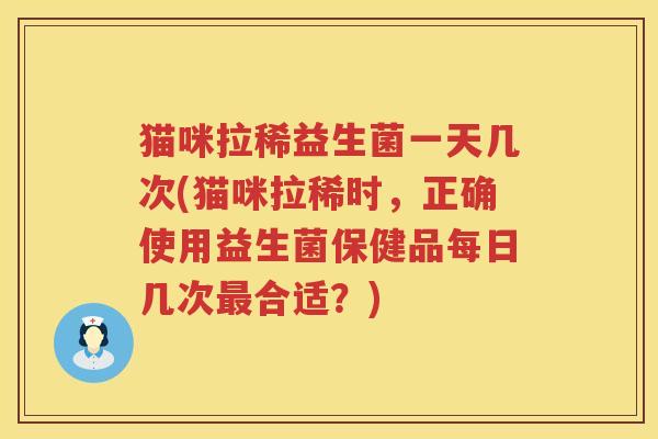 猫咪拉稀益生菌一天几次(猫咪拉稀时，正确使用益生菌保健品每日几次最合适？)