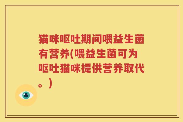 猫咪呕吐期间喂益生菌有营养(喂益生菌可为呕吐猫咪提供营养取代。)