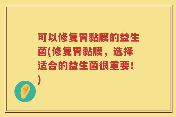 可以修复胃黏膜的益生菌(修复胃黏膜，选择适合的益生菌很重要！)
