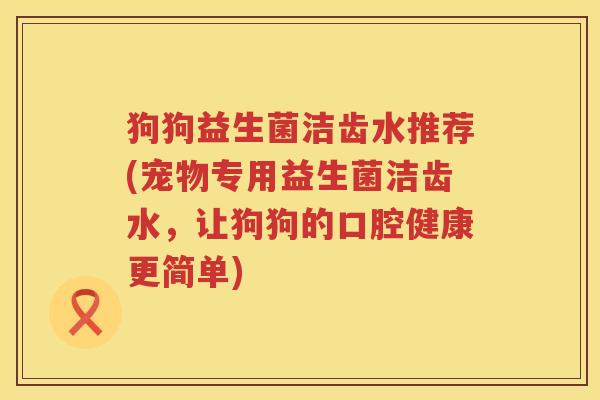 狗狗益生菌洁齿水推荐(宠物专用益生菌洁齿水，让狗狗的口腔健康更简单)