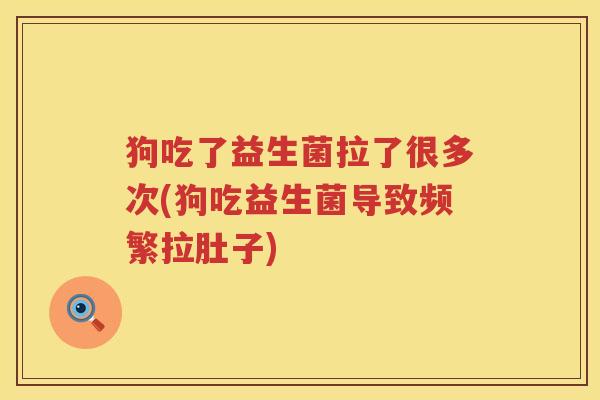 狗吃了益生菌拉了很多次(狗吃益生菌导致频繁拉肚子)