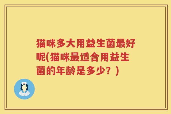 猫咪多大用益生菌最好呢(猫咪最适合用益生菌的年龄是多少？)