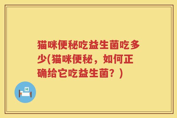 猫咪便秘吃益生菌吃多少(猫咪便秘，如何正确给它吃益生菌？)