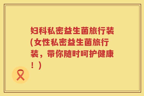妇科私密益生菌旅行装(女性私密益生菌旅行装，带你随时呵护健康！)