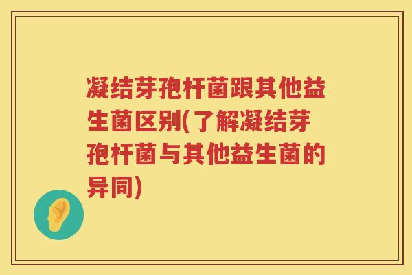 凝结芽孢杆菌跟其他益生菌区别(了解凝结芽孢杆菌与其他益生菌的异同)