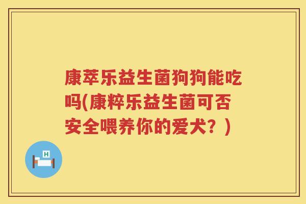 康萃乐益生菌狗狗能吃吗(康粹乐益生菌可否安全喂养你的爱犬？)
