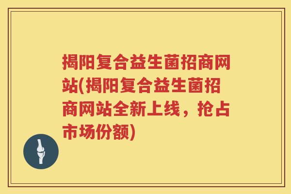 揭阳复合益生菌招商网站(揭阳复合益生菌招商网站全新上线，抢占市场份额)