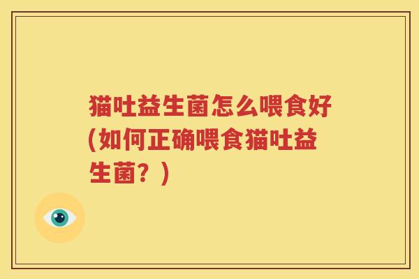 猫吐益生菌怎么喂食好(如何正确喂食猫吐益生菌？)