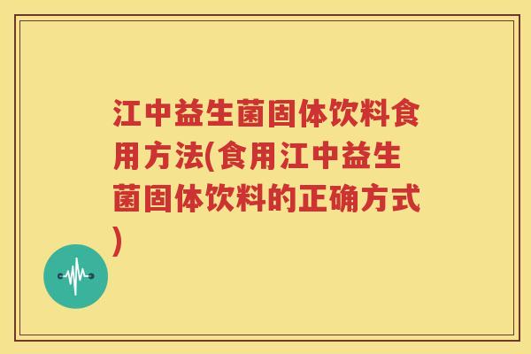 江中益生菌固体饮料食用方法(食用江中益生菌固体饮料的正确方式)