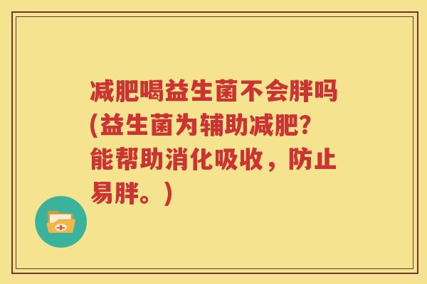减肥喝益生菌不会胖吗(益生菌为辅助减肥？能帮助消化吸收，防止易胖。)