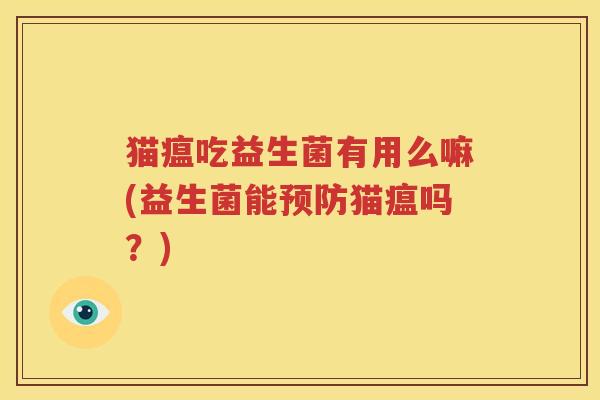 猫瘟吃益生菌有用么嘛(益生菌能预防猫瘟吗？)