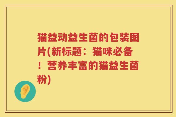 猫益动益生菌的包装图片(新标题：猫咪必备！营养丰富的猫益生菌粉)