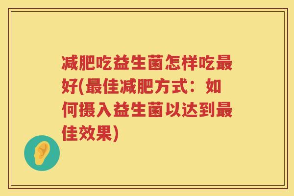 减肥吃益生菌怎样吃最好(最佳减肥方式：如何摄入益生菌以达到最佳效果)