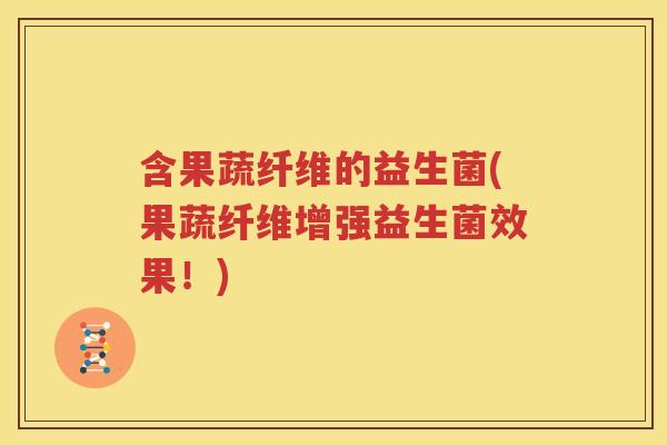 含果蔬纤维的益生菌(果蔬纤维增强益生菌效果！)