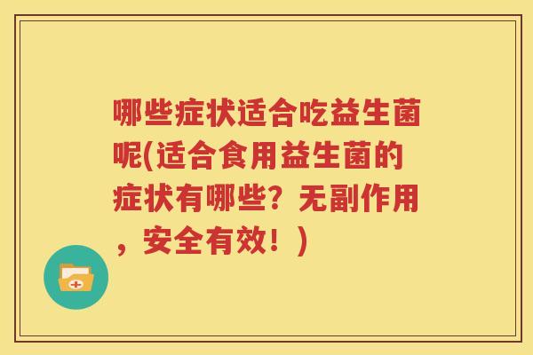 哪些症状适合吃益生菌呢(适合食用益生菌的症状有哪些？无副作用，安全有效！)
