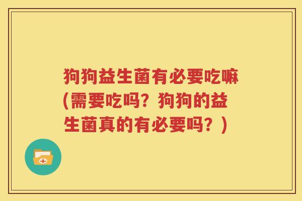 狗狗益生菌有必要吃嘛(需要吃吗？狗狗的益生菌真的有必要吗？)