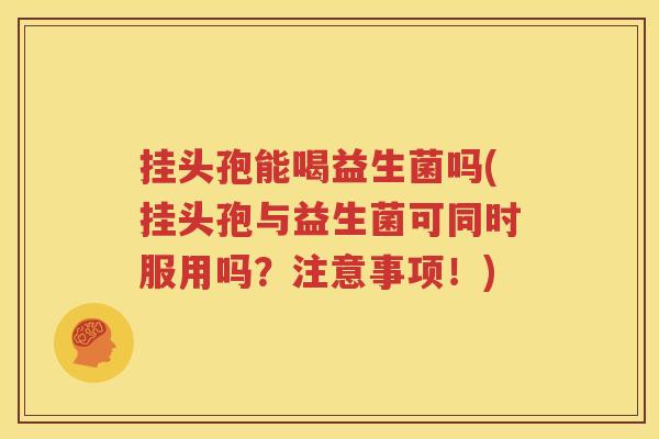 挂头孢能喝益生菌吗(挂头孢与益生菌可同时服用吗？注意事项！)